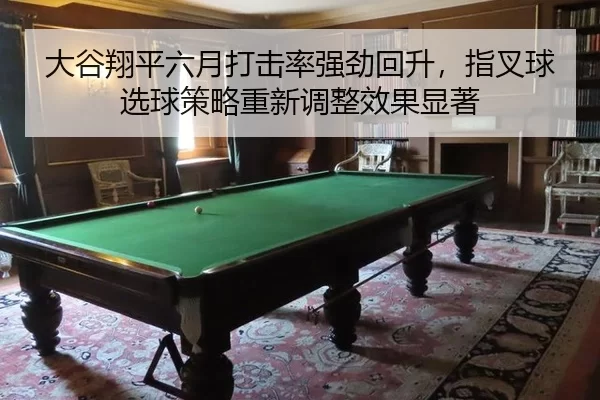 大谷翔平六月打击率强劲回升，指叉球选球策略重新调整效果显著